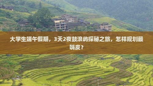 大学生端午假期，3天2夜鼓浪屿探秘之旅，怎样规划最嗨皮？