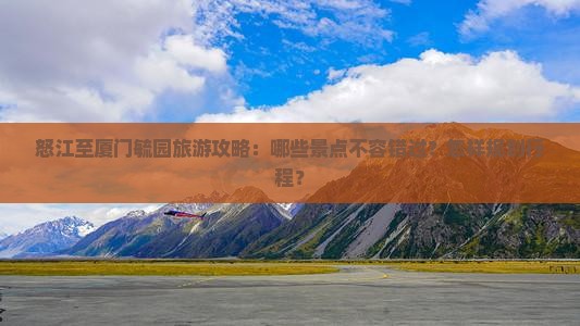 怒江至厦门毓园旅游攻略：哪些景点不容错过？怎样规划行程？