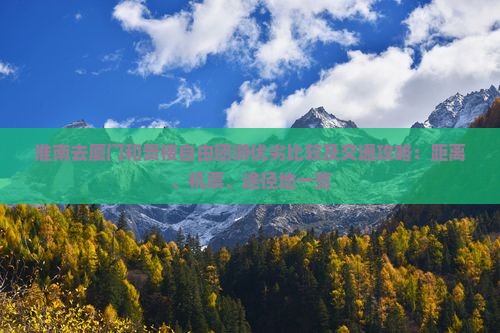 淮南去厦门和贵楼自由团游优劣比较及交通攻略：距离、机票、途径地一览