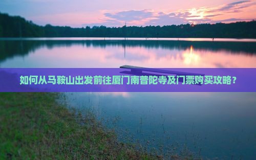 如何从马鞍山出发前往厦门南普陀寺及门票购买攻略？