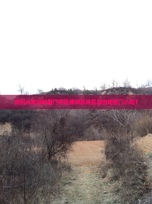 如何从芜湖到厦门怀远楼游玩并品尝当地热门小吃？