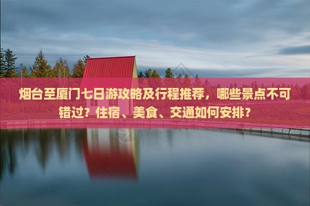 烟台至厦门七日游攻略及行程推荐，哪些景点不可错过？住宿、美食、交通如何安排？