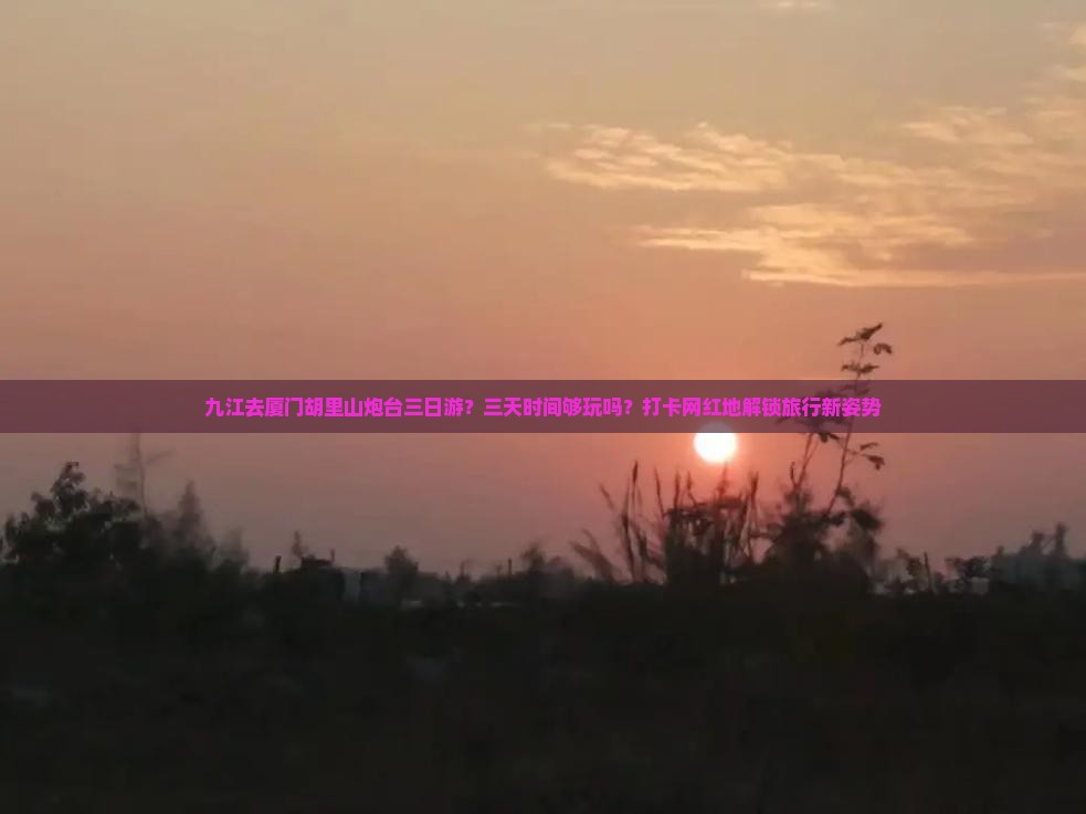 九江去厦门胡里山炮台三日游？三天时间够玩吗？打卡网红地解锁旅行新姿势