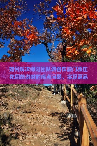 如何解决绵阳团队游客在厦门菽庄花园旅游时的痛点问题，实现高品质团体游体验？