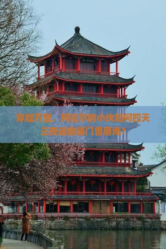 穿越万里，阿拉尔的小伙如何四天三夜迷倒厦门曾厝埯？