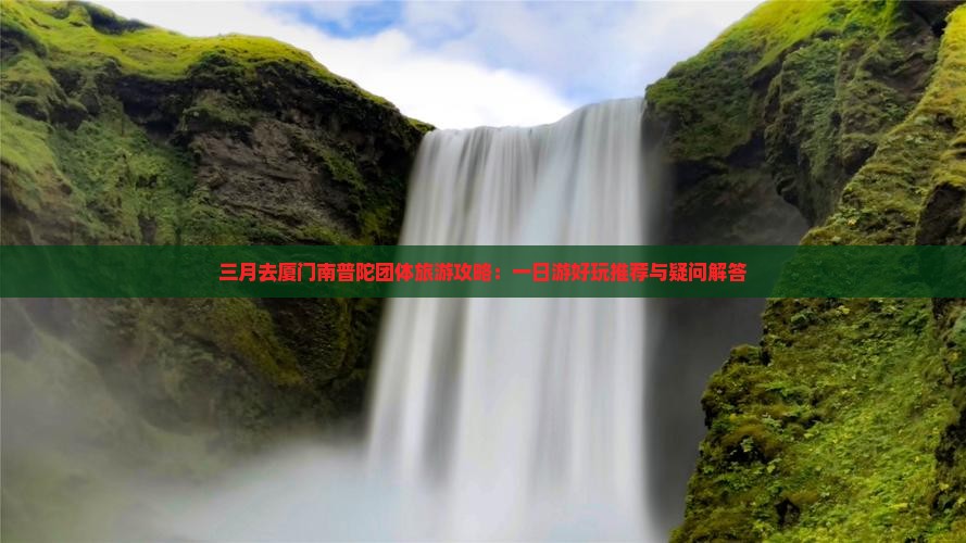 三月去厦门南普陀团体旅游攻略：一日游好玩推荐与疑问解答