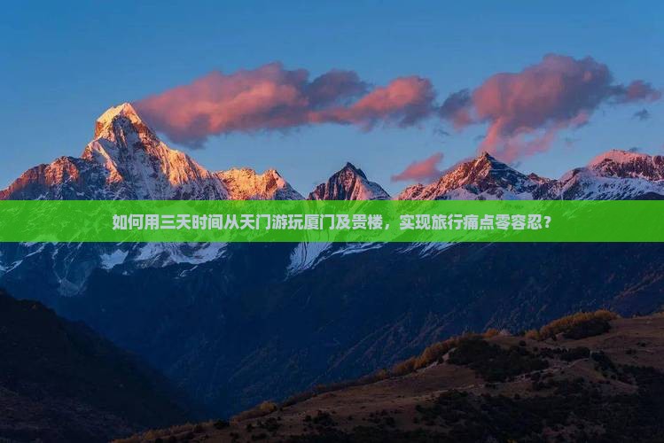 如何用三天时间从天门游玩厦门及贵楼，实现旅行痛点零容忍？