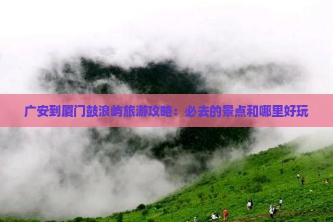 广安到厦门鼓浪屿旅游攻略：必去的景点和哪里好玩