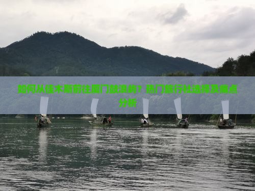 如何从佳木斯前往厦门鼓浪屿？热门旅行社选择及痛点分析