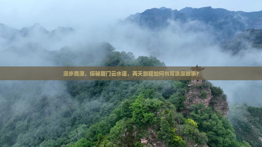 漫步鹰潭，探秘厦门云水谣，两天旅程如何书写浪漫故事？