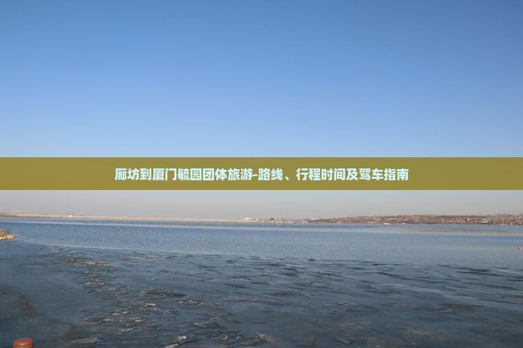 廊坊到厦门毓园团体旅游-路线、行程时间及驾车指南