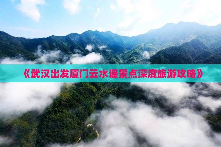 《武汉出发厦门云水谣景点深度旅游攻略》