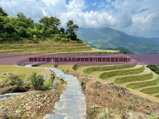 新余出发厦门鼓浪屿五日游攻略及行程安排是怎样的？