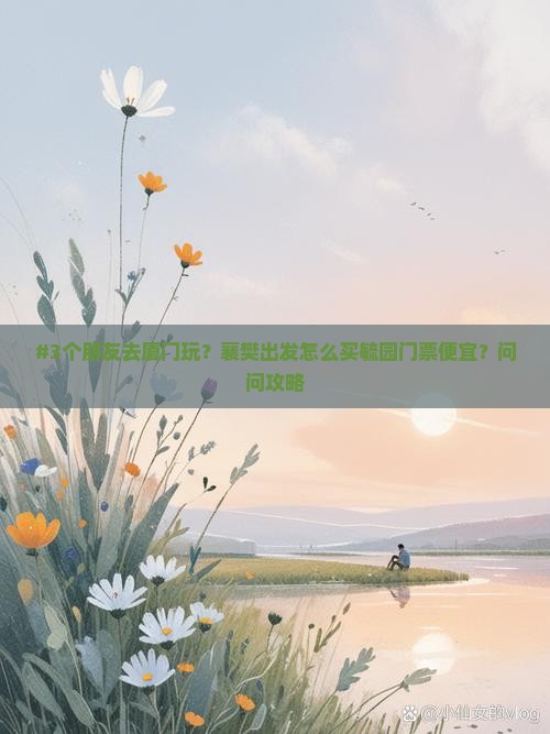 #3个朋友去厦门玩？襄樊出发怎么买毓园门票便宜？问问攻略