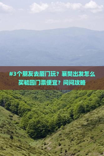 #3个朋友去厦门玩？襄樊出发怎么买毓园门票便宜？问问攻略