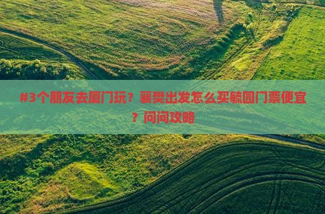 #3个朋友去厦门玩？襄樊出发怎么买毓园门票便宜？问问攻略