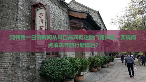 如何用一日游时间从周口高效抵达厦门和贵楼，实现痛点解决与旅行新体验？