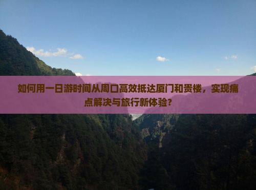 如何用一日游时间从周口高效抵达厦门和贵楼，实现痛点解决与旅行新体验？
