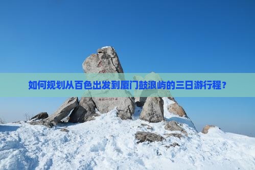 如何规划从百色出发到厦门鼓浪屿的三日游行程？