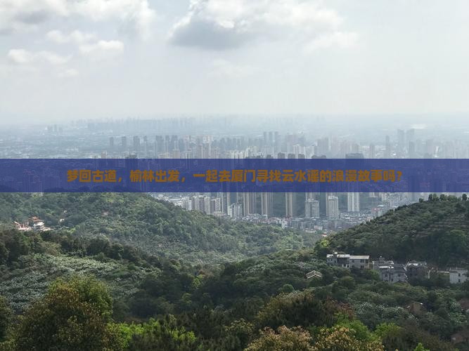 梦回古道，榆林出发，一起去厦门寻找云水谣的浪漫故事吗？
