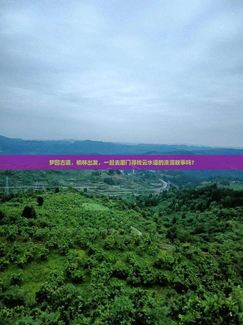 梦回古道，榆林出发，一起去厦门寻找云水谣的浪漫故事吗？