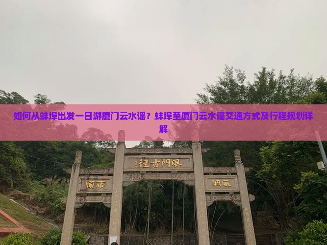 如何从蚌埠出发一日游厦门云水谣？蚌埠至厦门云水谣交通方式及行程规划详解