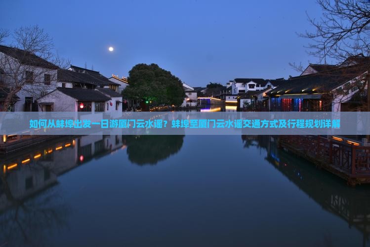 如何从蚌埠出发一日游厦门云水谣？蚌埠至厦门云水谣交通方式及行程规划详解