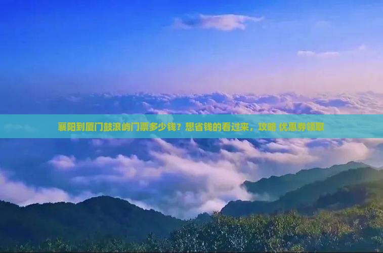 襄阳到厦门鼓浪屿门票多少钱？想省钱的看过来，攻略+优惠券领取