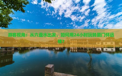 游客视角:从六盘水出发,如何用24小时玩转厦门怀远楼? 游客视角:从六盘水出发,如何用24小时玩转厦门怀远楼?