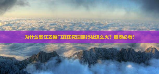为什么怒江去厦门菽庄花园旅行社这么火？旅游必看！