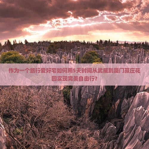 作为一个旅行爱好宅如何用5天时间从武威到厦门菽庄花园实现完美自由行？