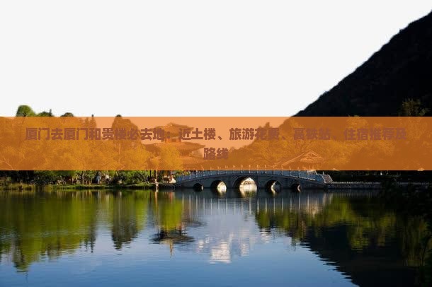 厦门去厦门和贵楼必去地：近土楼、旅游花费、高铁站、住宿推荐及路线
