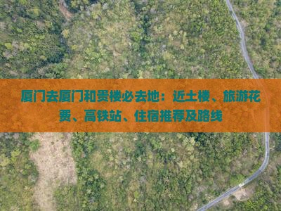 厦门去厦门和贵楼必去地：近土楼、旅游花费、高铁站、住宿推荐及路线