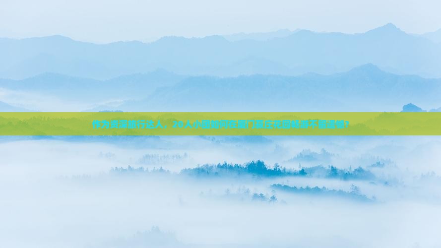 作为资深旅行达人，20人小团如何在厦门菽庄花园畅游不留遗憾？