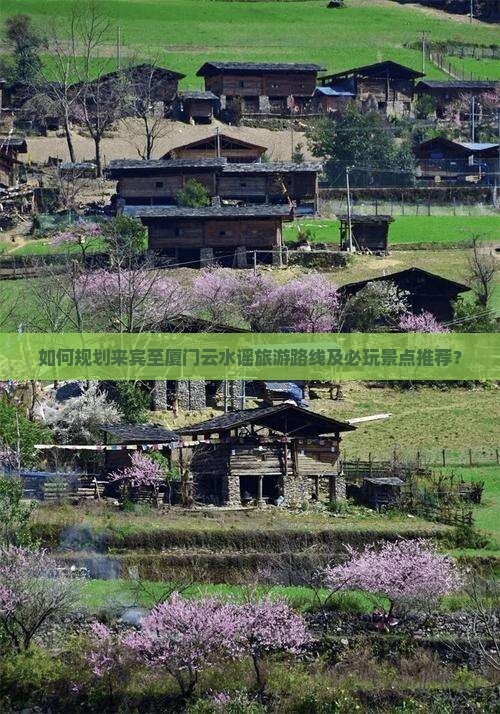 如何规划来宾至厦门云水谣旅游路线及必玩景点推荐？