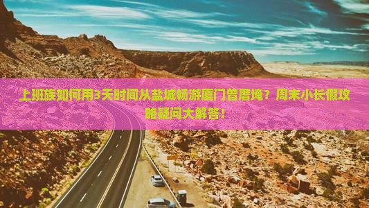 上班族如何用3天时间从盐城畅游厦门曾厝埯？周末小长假攻略疑问大解答！