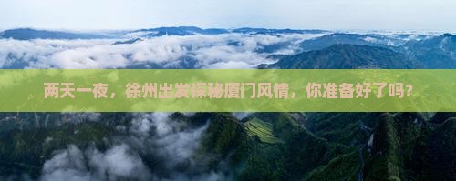 两天一夜，徐州出发探秘厦门风情，你准备好了吗？