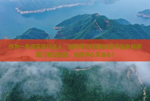 作为一名资深旅行达人，如何用3天时间从四平出发畅游厦门菽庄花园，玩得开心又省心？