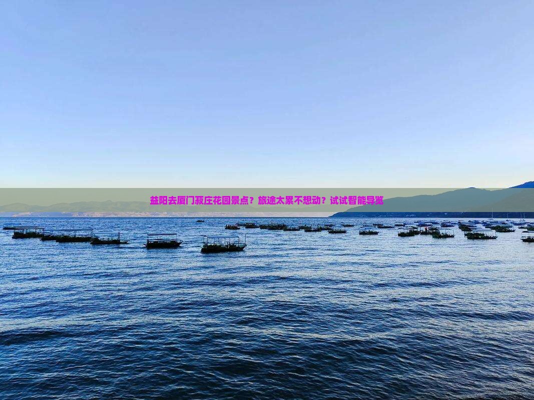 益阳去厦门菽庄花园景点？旅途太累不想动？试试智能导览