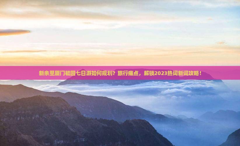 新余至厦门毓园七日游如何规划？旅行痛点，解锁2023热词新词攻略！