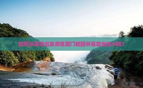 如何从吴忠出发游览厦门毓园并品尝当地小吃？