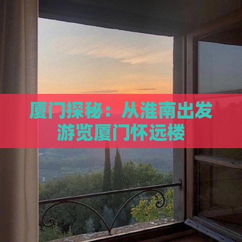 厦门探秘：从淮南出发游览厦门怀远楼