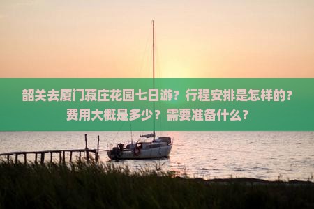 韶关去厦门菽庄花园七日游？行程安排是怎样的？费用大概是多少？需要准备什么？