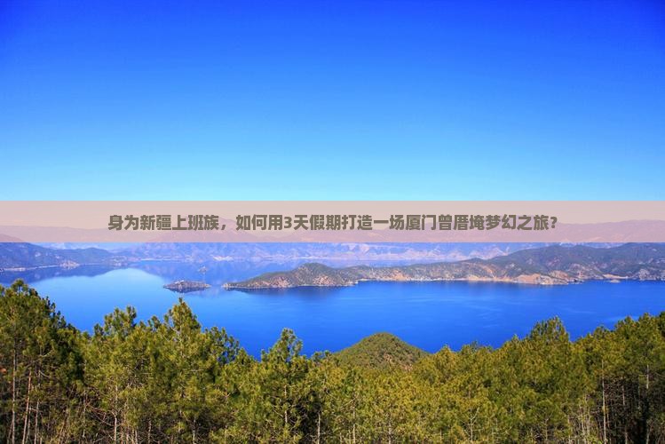 身为新疆上班族，如何用3天假期打造一场厦门曾厝埯梦幻之旅？
