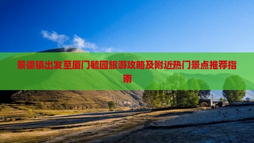 景德镇出发至厦门毓园旅游攻略及附近热门景点推荐指南