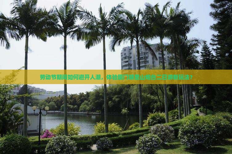 劳动节期间如何避开人潮，体验厦门胡里山炮台二日游新玩法？