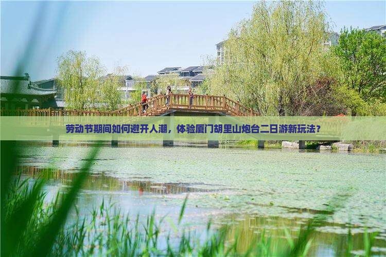 劳动节期间如何避开人潮，体验厦门胡里山炮台二日游新玩法？