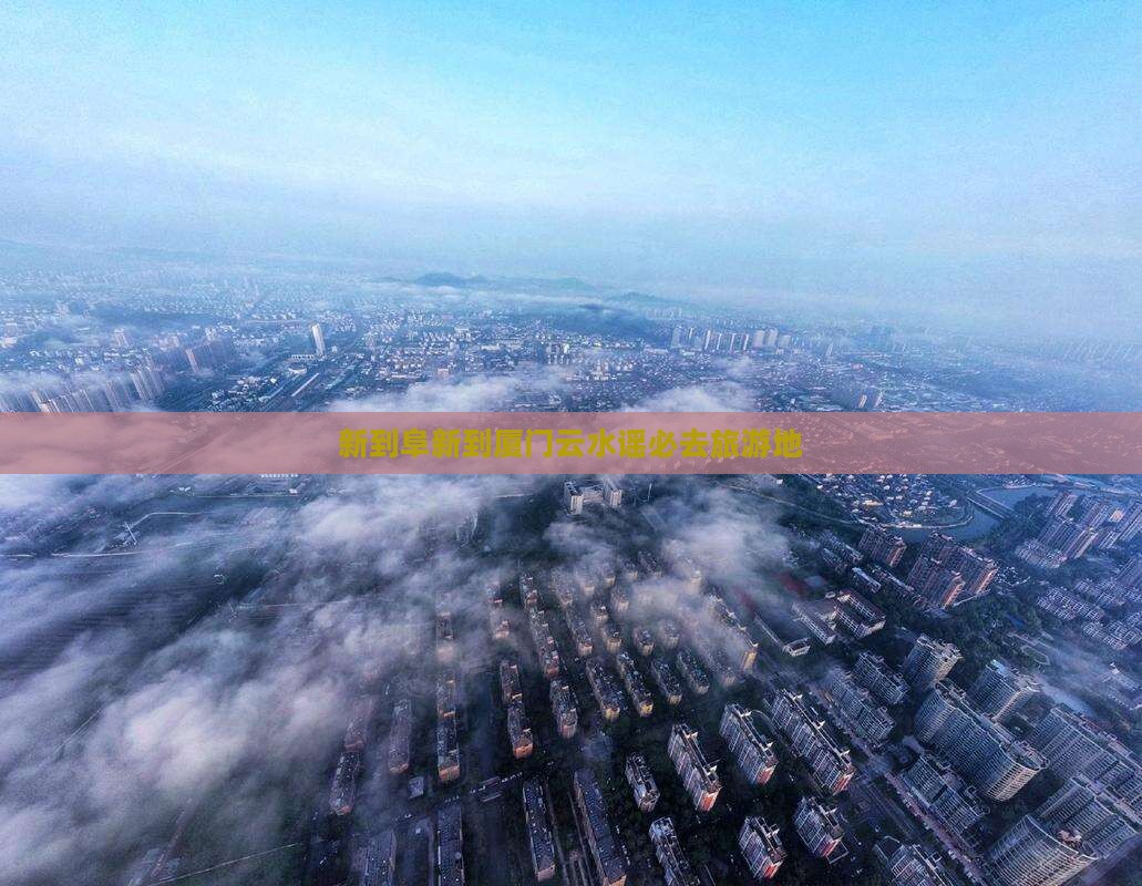 新到阜新到厦门云水谣必去旅游地