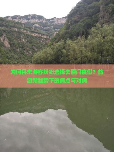 为何丹东游客纷纷选择去厦门度假？旅游新趋势下的痛点与对病