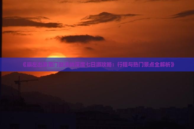 《崇左出发厦门鼓浪屿深度七日游攻略：行程与热门景点全解析》
